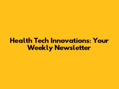 Health Tech Innovations: Your Weekly Newsletter