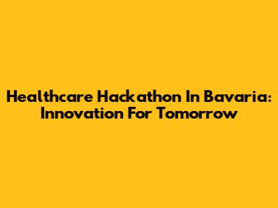 Healthcare Hackathon In Bavaria: Innovation For Tomorrow