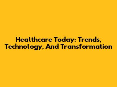 Healthcare Today: Trends, Technology, And Transformation