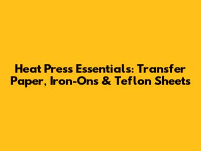 Heat Press Essentials: Transfer Paper, Iron-Ons & Teflon Sheets