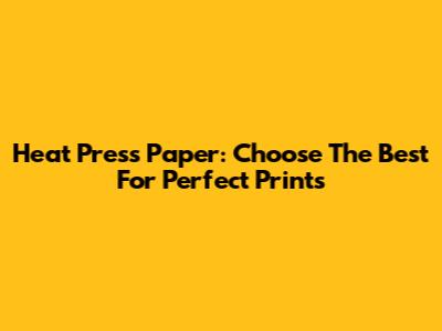 Heat Press Paper: Choose The Best For Perfect Prints