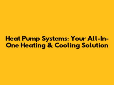 Heat Pump Systems: Your All-In-One Heating & Cooling Solution
