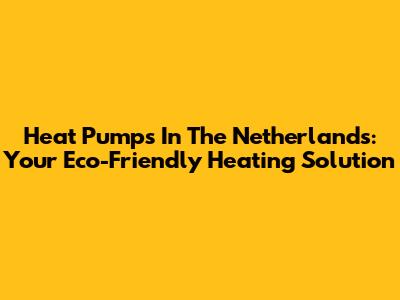 Heat Pumps In The Netherlands: Your Eco-Friendly Heating Solution