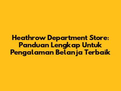 Heathrow Department Store: Panduan Lengkap Untuk Pengalaman Belanja Terbaik