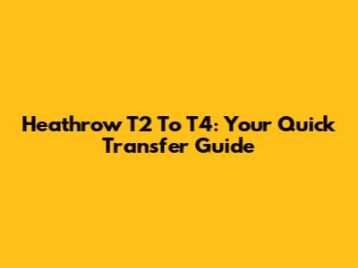 Heathrow T2 To T4: Your Quick Transfer Guide