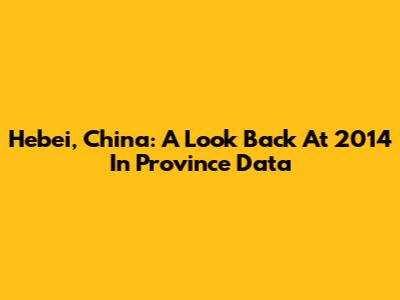 Hebei, China: A Look Back At 2014 In Province Data