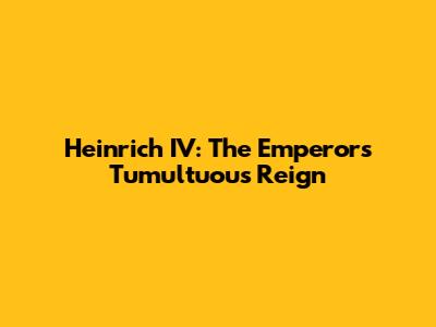 Heinrich IV: The Emperor's Tumultuous Reign