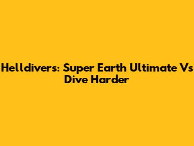 Helldivers: Super Earth Ultimate Vs Dive Harder