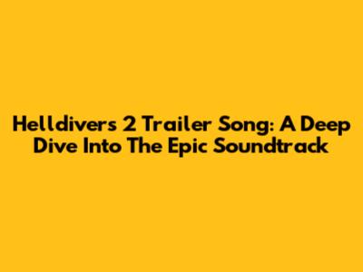 Helldivers 2 Trailer Song: A Deep Dive Into The Epic Soundtrack