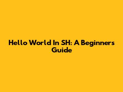 Hello World In SH: A Beginner's Guide
