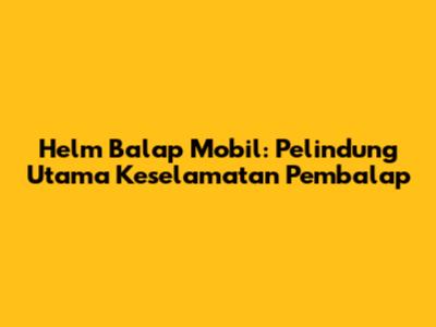 Helm Balap Mobil: Pelindung Utama Keselamatan Pembalap