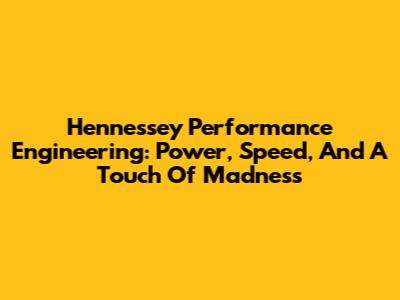 Hennessey Performance Engineering: Power, Speed, And A Touch Of Madness
