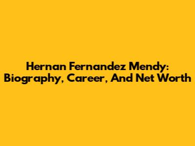 Hernan Fernandez Mendy: Biography, Career, And Net Worth