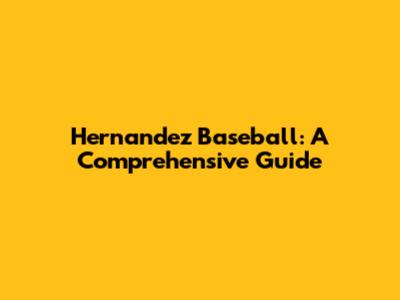 Hernandez Baseball: A Comprehensive Guide