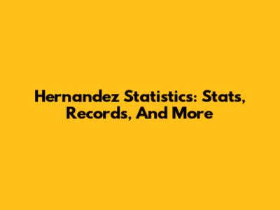 Hernandez Statistics: Stats, Records, And More