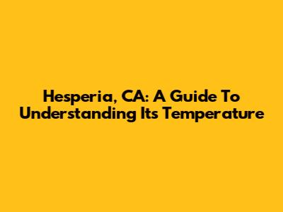 Hesperia, CA: A Guide To Understanding Its Temperature