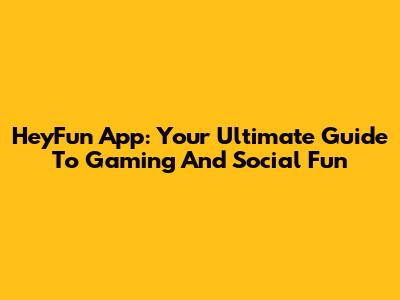 HeyFun App: Your Ultimate Guide To Gaming And Social Fun