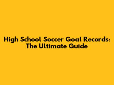 High School Soccer Goal Records: The Ultimate Guide