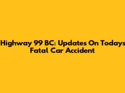 Highway 99 BC: Updates On Today's Fatal Car Accident