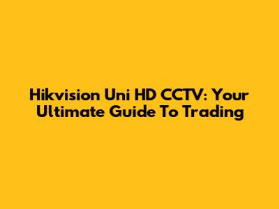 Hikvision Uni HD CCTV: Your Ultimate Guide To Trading