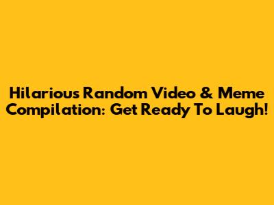 Hilarious Random Video & Meme Compilation: Get Ready To Laugh!