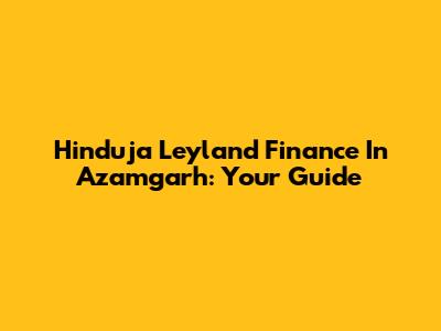 Hinduja Leyland Finance In Azamgarh: Your Guide
