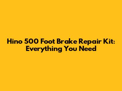 Hino 500 Foot Brake Repair Kit: Everything You Need