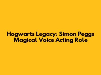 Hogwarts Legacy: Simon Pegg's Magical Voice Acting Role