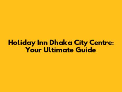 Holiday Inn Dhaka City Centre: Your Ultimate Guide