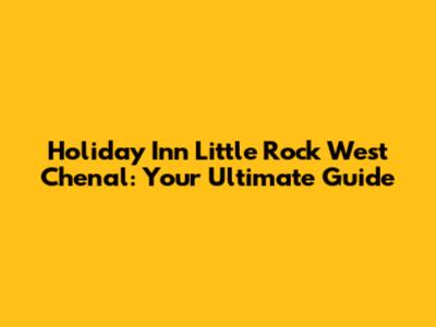 Holiday Inn Little Rock West Chenal: Your Ultimate Guide