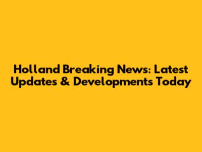 Holland Breaking News: Latest Updates & Developments Today