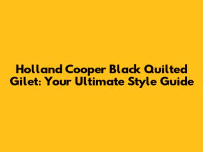 Holland Cooper Black Quilted Gilet: Your Ultimate Style Guide