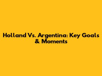 Holland Vs. Argentina: Key Goals & Moments