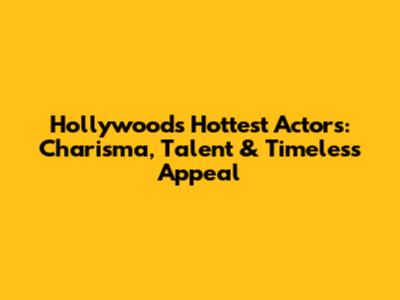 Hollywood's Hottest Actors: Charisma, Talent & Timeless Appeal