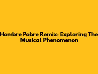 Hombre Pobre Remix: Exploring The Musical Phenomenon