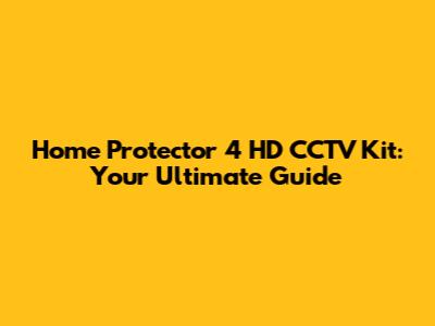 Home Protector 4 HD CCTV Kit: Your Ultimate Guide
