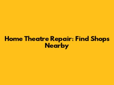 Home Theatre Repair: Find Shops Nearby