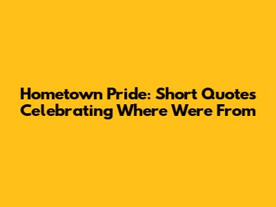 Hometown Pride: Short Quotes Celebrating Where We're From