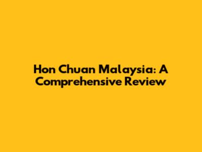 Hon Chuan Malaysia: A Comprehensive Review