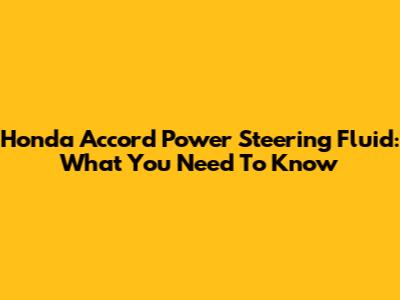 Honda Accord Power Steering Fluid: What You Need To Know