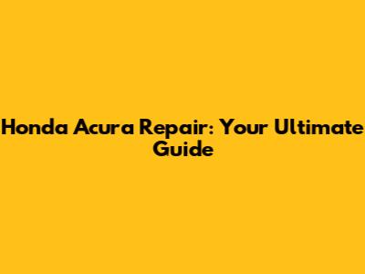 Honda Acura Repair: Your Ultimate Guide