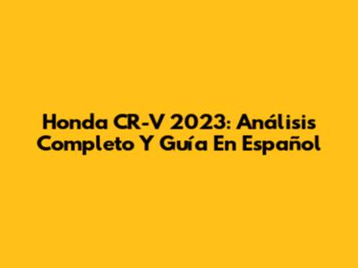 Honda CR-V 2023: Análisis Completo Y Guía En Español