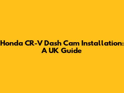 Honda CR-V Dash Cam Installation: A UK Guide