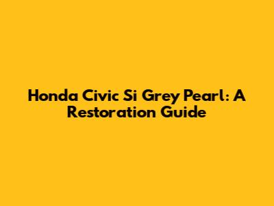 Honda Civic Si Grey Pearl: A Restoration Guide