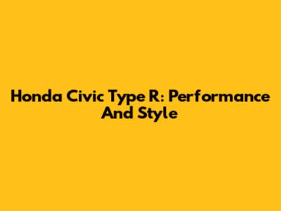 Honda Civic Type R: Performance And Style