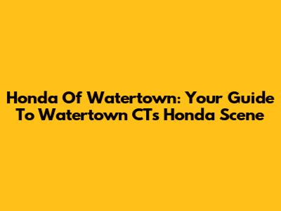 Honda Of Watertown: Your Guide To Watertown CT's Honda Scene