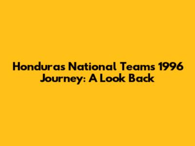Honduras National Team's 1996 Journey: A Look Back