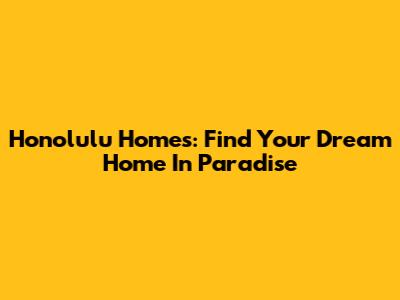 Honolulu Homes: Find Your Dream Home In Paradise