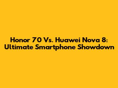 Honor 70 Vs. Huawei Nova 8: Ultimate Smartphone Showdown