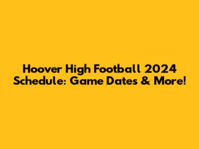 Hoover High Football 2024 Schedule: Game Dates & More!